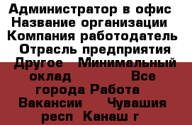 Администратор в офис › Название организации ­ Компания-работодатель › Отрасль предприятия ­ Другое › Минимальный оклад ­ 25 000 - Все города Работа » Вакансии   . Чувашия респ.,Канаш г.